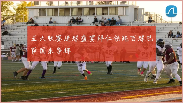 五大联赛进球盛宴拜仁领跑百球巴萨国米争辉