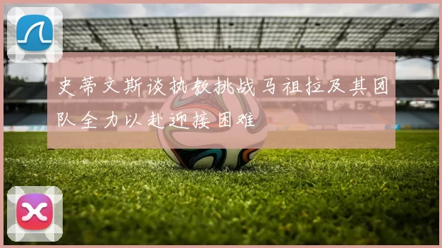 史蒂文斯谈执教挑战马祖拉及其团队全力以赴迎接困难