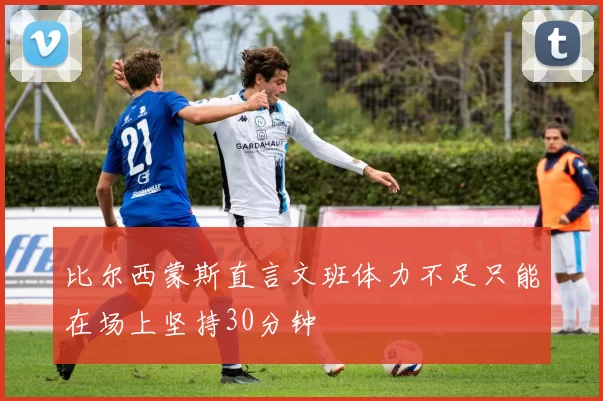 比尔西蒙斯直言文班体力不足只能在场上坚持30分钟