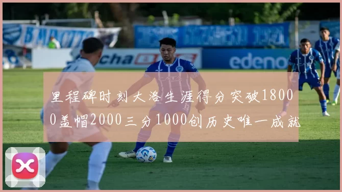 里程碑时刻大洛生涯得分突破18000盖帽2000三分1000创历史唯一成就
