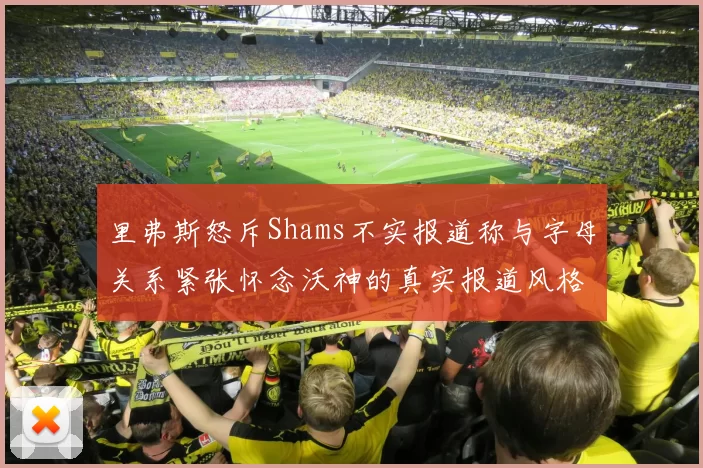 里弗斯怒斥Shams不实报道称与字母关系紧张怀念沃神的真实报道风格