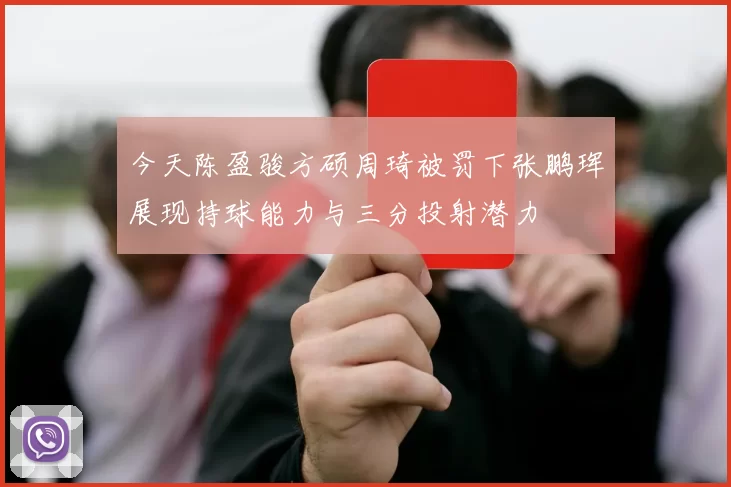 今天陈盈骏方硕周琦被罚下张鹏珲展现持球能力与三分投射潜力