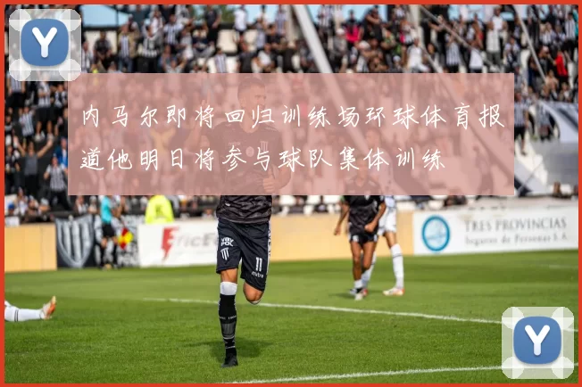 内马尔即将回归训练场环球体育报道他明日将参与球队集体训练