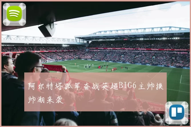 阿尔特塔孤军奋战英超BIG6主帅换帅潮来袭