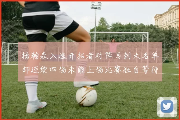 杨瀚森入选开拓者对阵马刺大名单却连续四场未能上场比赛独自等待机会