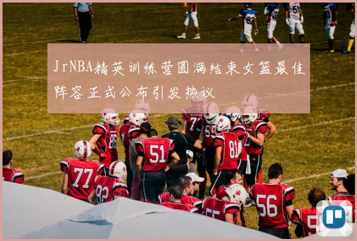JrNBA精英训练营圆满结束女篮最佳阵容正式公布引发热议