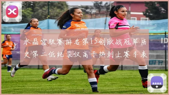 水晶宫联赛排名第15创欧战冠军历史第二低纪录仅高于热刺上赛季表现