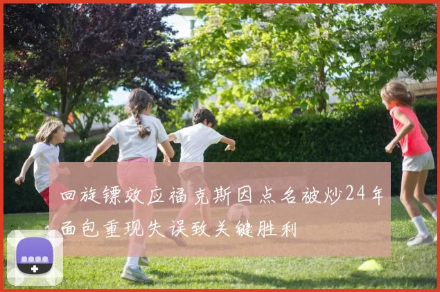 回旋镖效应福克斯因点名被炒24年面包重现失误致关键胜利