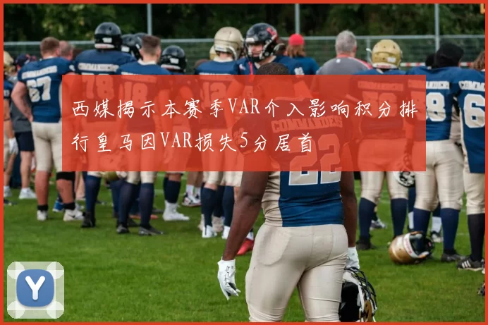 西媒揭示本赛季VAR介入影响积分排行皇马因VAR损失5分居首
