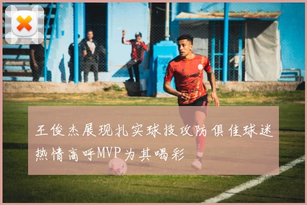 王俊杰展现扎实球技攻防俱佳球迷热情高呼MVP为其喝彩