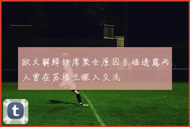 欧文解释缺席聚会原因乐福透露两人曾在苏格兰深入交流
