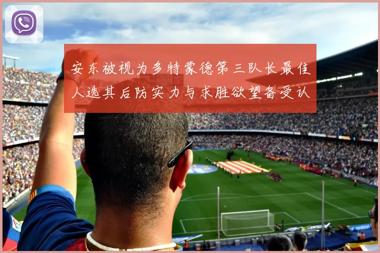 安东被视为多特蒙德第三队长最佳人选其后防实力与求胜欲望备受认可