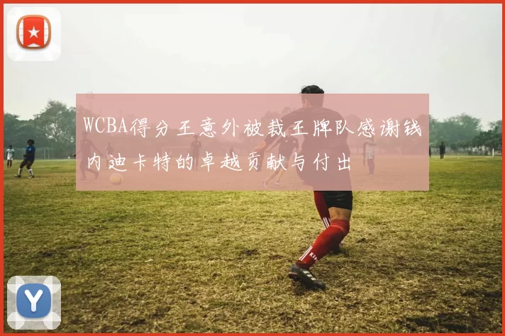 WCBA得分王意外被裁王牌队感谢钱内迪卡特的卓越贡献与付出