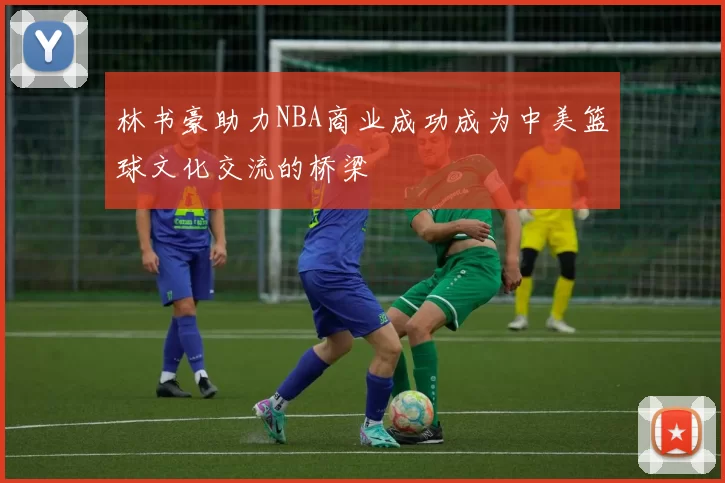 林书豪助力NBA商业成功成为中美篮球文化交流的桥梁