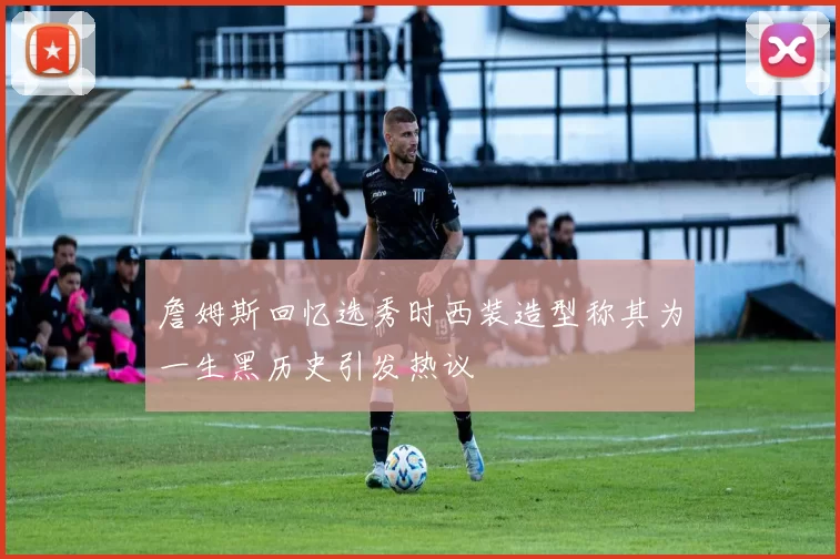 詹姆斯回忆选秀时西装造型称其为一生黑历史引发热议