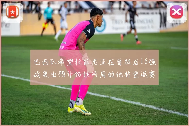 巴西队希望拉菲尼亚在晋级后16强战复出预计伤缺两周的他将重返赛场