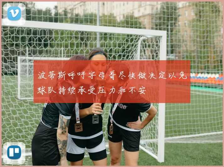 波蒂斯呼吁字母哥尽快做决定以免球队持续承受压力和不安