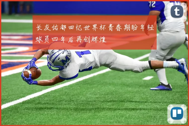 长友佑都回忆世界杯青春期盼年轻球员四年后再创辉煌