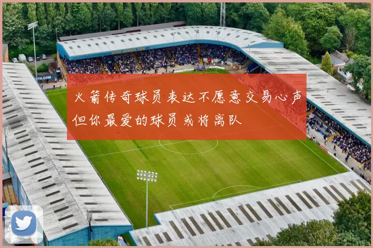 火箭传奇球员表达不愿意交易心声但你最爱的球员或将离队