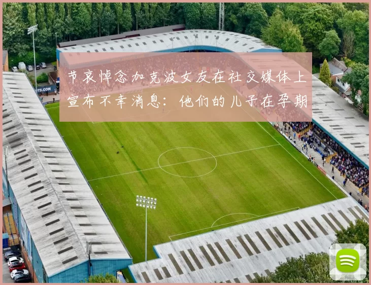 节哀悼念加克波女友在社交媒体上宣布不幸消息：他们的儿子在孕期夭折