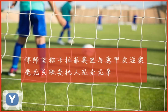 律师坚称卡拉菲奥里与意甲卖淫案毫无关联委托人完全无辜
