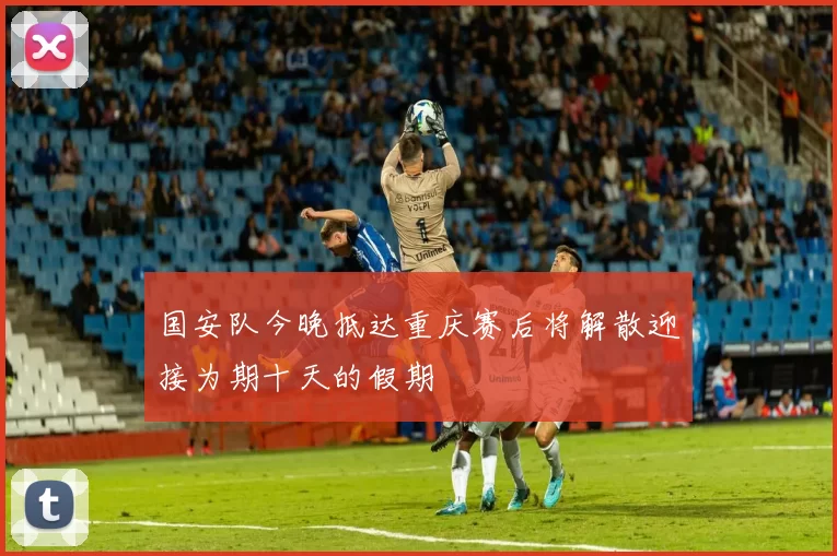 国安队今晚抵达重庆赛后将解散迎接为期十天的假期