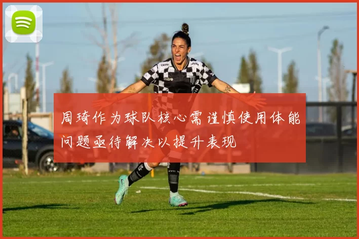 周琦作为球队核心需谨慎使用体能问题亟待解决以提升表现