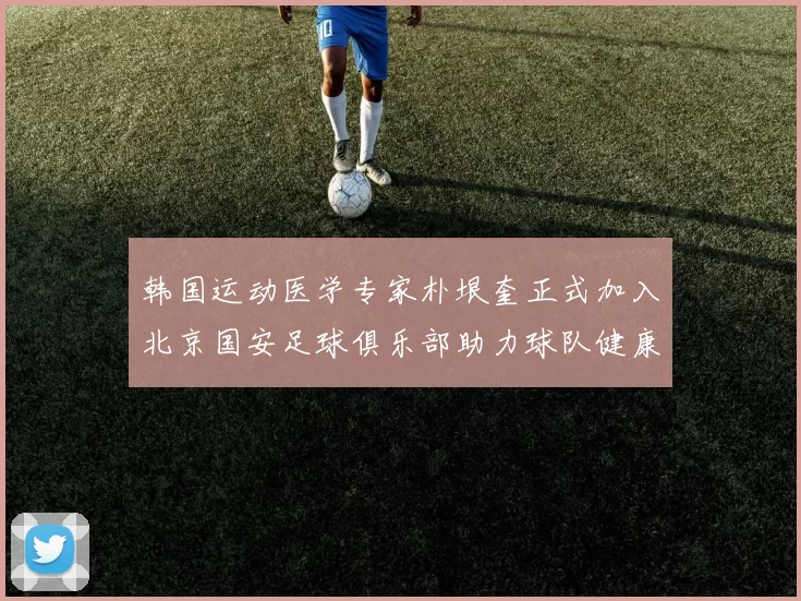 韩国运动医学专家朴垠奎正式加入北京国安足球俱乐部助力球队健康发展