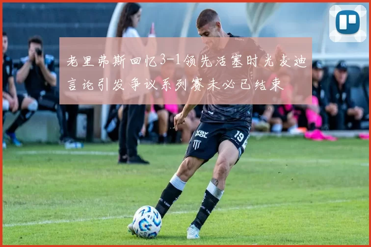 老里弗斯回忆3-1领先活塞时光麦迪言论引发争议系列赛未必已结束