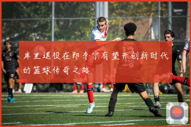 库里退役在即李宁有望开创新时代的篮球传奇之路