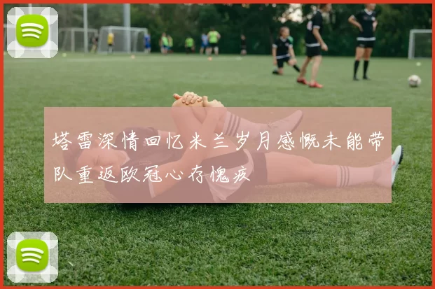 塔雷深情回忆米兰岁月感慨未能带队重返欧冠心存愧疚