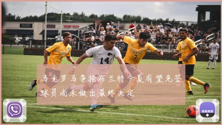 马竞罗马争抢布兰特今夏有望免签球员尚未做出最终决定
