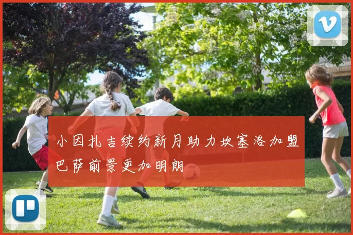 小因扎吉续约新月助力坎塞洛加盟巴萨前景更加明朗