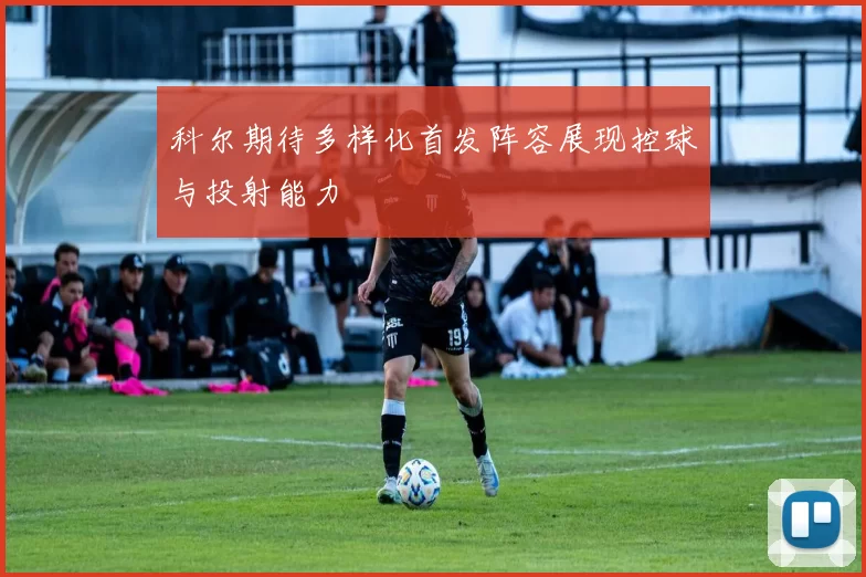 科尔期待多样化首发阵容展现控球与投射能力
