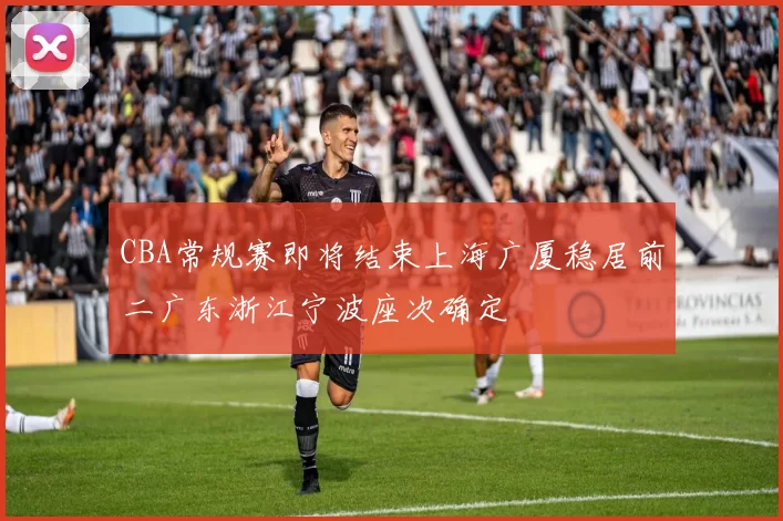 CBA常规赛即将结束上海广厦稳居前二广东浙江宁波座次确定
