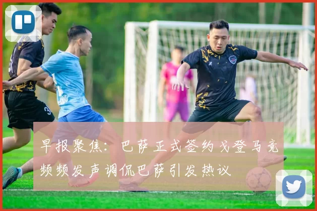 早报聚焦：巴萨正式签约戈登马竞频频发声调侃巴萨引发热议