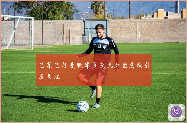 巴莱巴与曼联球员交流加盟意向引发关注