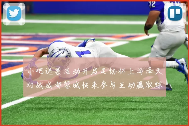 小吧送票活动开启足协杯上海泽天对战成都蓉城快来参与互动赢取球票